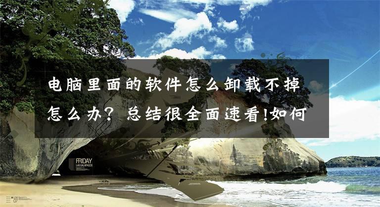 电脑里面的软件怎么卸载不掉怎么办？总结很全面速看!如何清除和预防电脑出现捆绑软件？文章配图