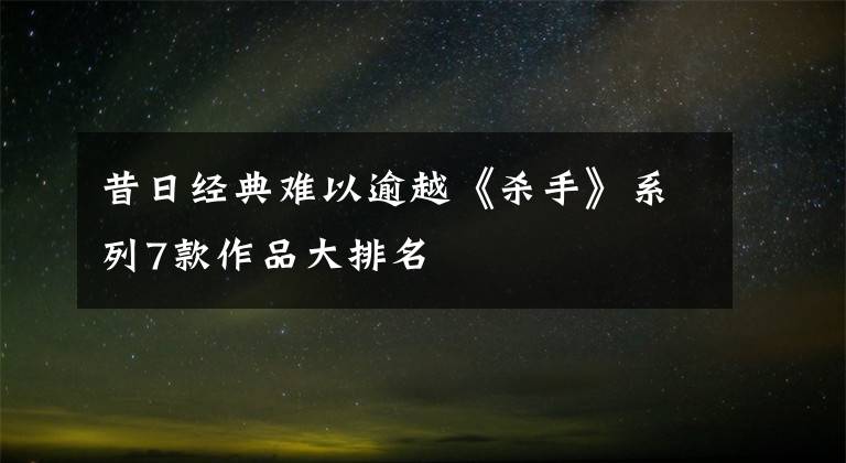 昔日经典难以逾越《杀手》系列7款作品大排名