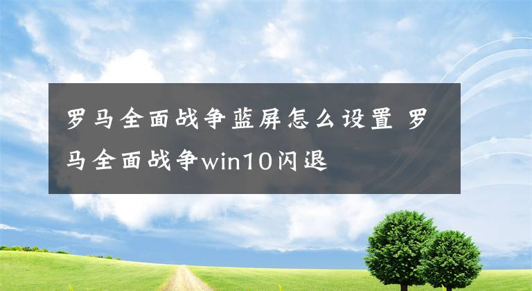 罗马全面战争蓝屏怎么设置 罗马全面战争win10闪退