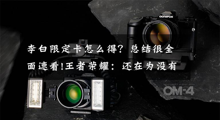 李白限定卡怎么得？总结很全面速看!王者荣耀：还在为没有王者水晶发愁？海量钻石活动开启，新英雄上线时间确定文章配图