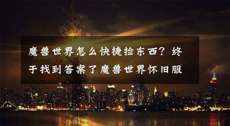 魔兽世界怎么快捷捡东西？终于找到答案了魔兽世界怀旧服，帅气的骨头又回来了，聊天无乱码等游戏设置攻略文章配图
