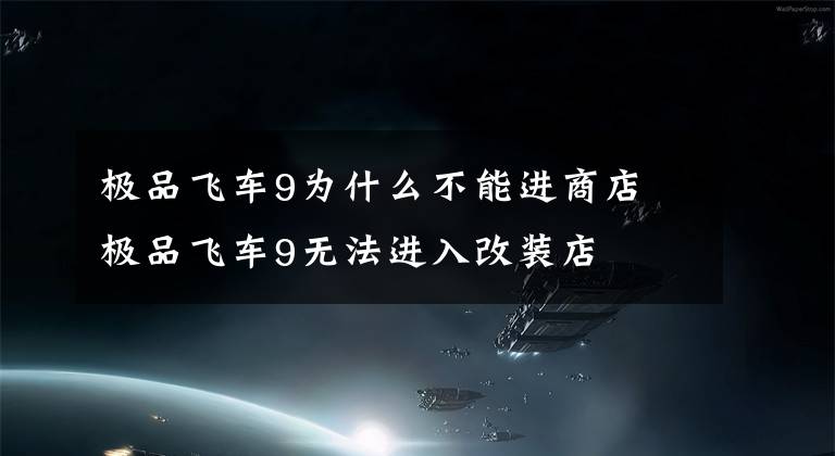 极品飞车9为什么不能进商店 极品飞车9无法进入改装店
