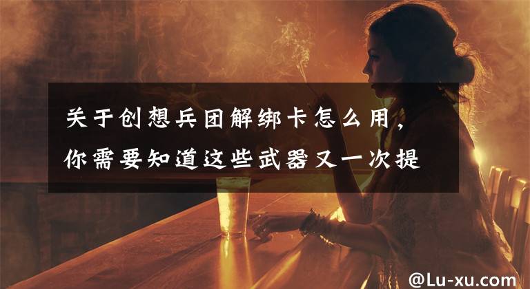 关于创想兵团解绑卡怎么用，你需要知道这些武器又一次提升《创想兵团远征》新强化系统