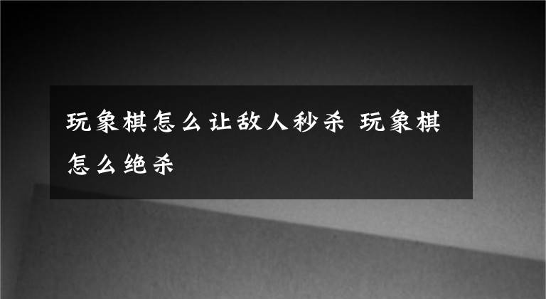 玩象棋怎么让敌人秒杀 玩象棋怎么绝杀