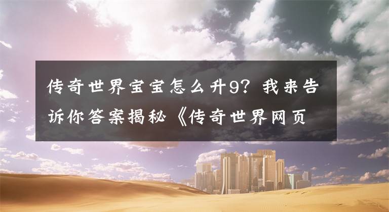 传奇世界宝宝怎么升9？我来告诉你答案揭秘《传奇世界网页版》灵兽仙宠养成诀窍