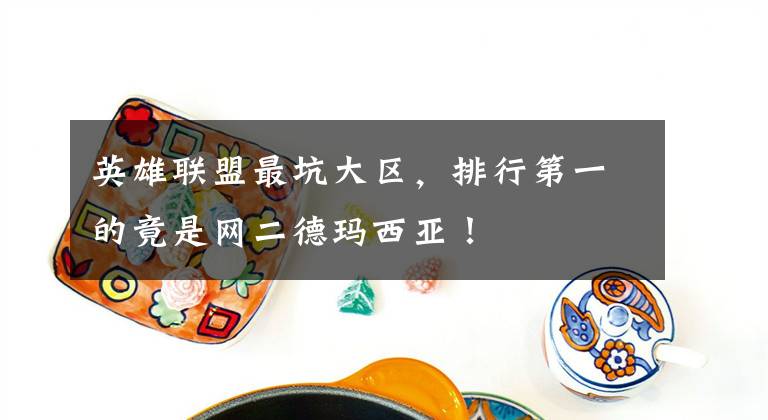 英雄联盟最坑大区，排行第一的竟是网二德玛西亚！文章配图