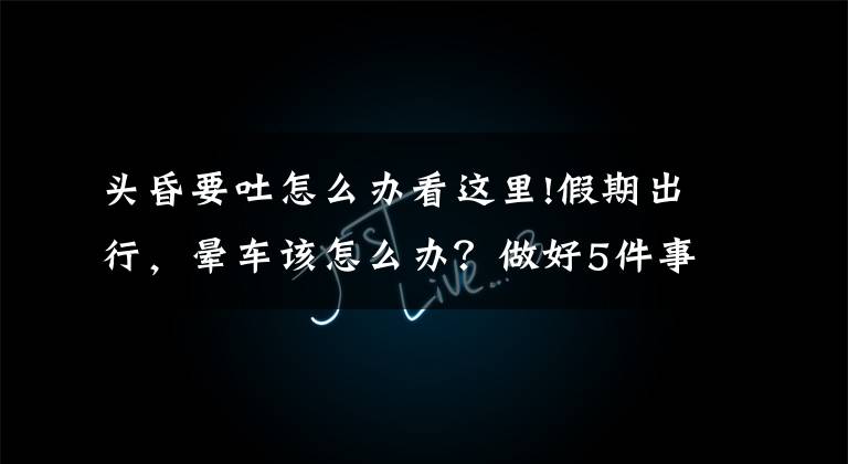 头昏要吐怎么办看这里!假期出行，晕车该怎么办？做好5件事，缓解晕车晕船晕飞机的难受文章配图