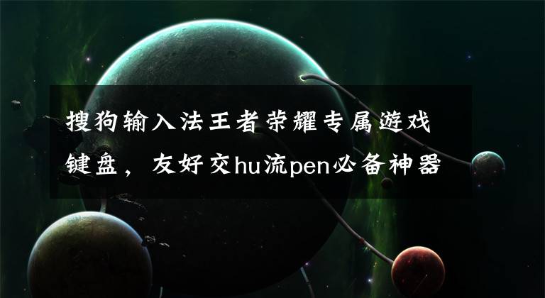 搜狗输入法王者荣耀专属游戏键盘，友好交hu流pen必备神器文章配图