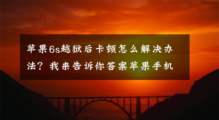 苹果6s越狱后卡顿怎么解决办法？我来告诉你答案苹果手机卡顿严重？一键调整这3个设置，iphone 6s也能再战三年文章配图
