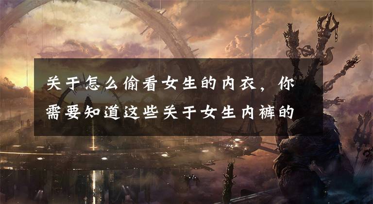 关于怎么偷看女生的内衣，你需要知道这些关于女生内裤的4个小秘密，你了解多少？不妨了解下文章配图
