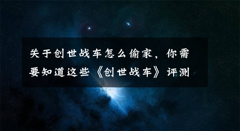 关于创世战车怎么偷家，你需要知道这些《创世战车》评测：脑洞大开的火爆战车对战文章配图