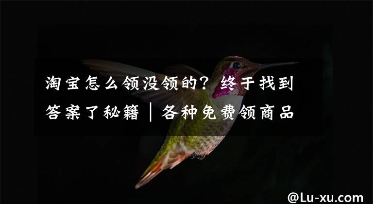 淘宝怎么领没领的？终于找到答案了秘籍｜各种免费领商品和小样的渠道汇总文章配图