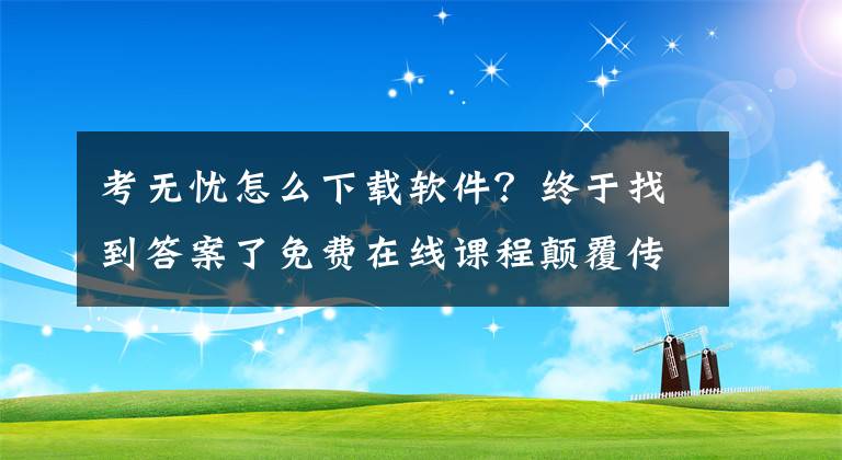 考无忧怎么下载软件？终于找到答案了免费在线课程颠覆传统模式 考研行业再迎洗牌