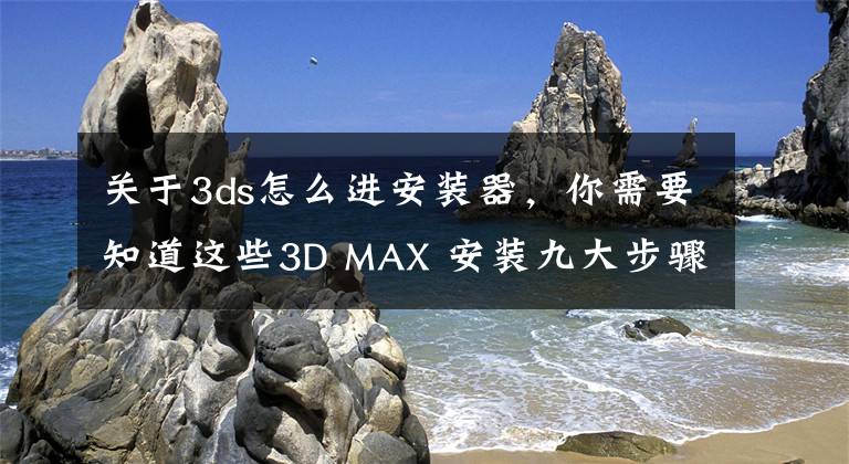 关于3ds怎么进安装器，你需要知道这些3D MAX 安装九大步骤、你会安装吗？