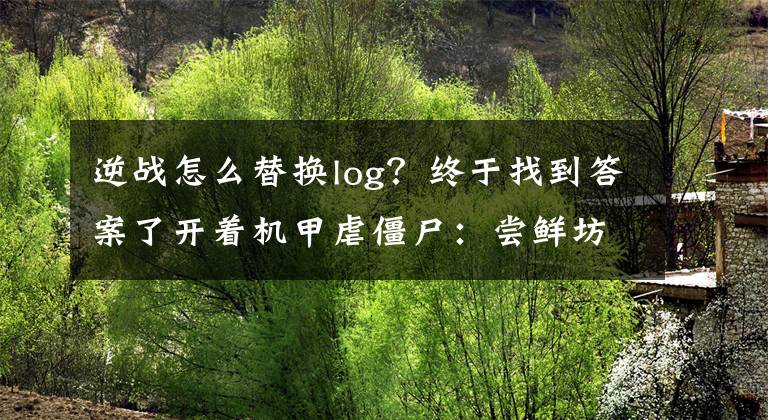 逆战怎么替换log？终于找到答案了开着机甲虐僵尸：尝鲜坊《逆战》新版本试玩