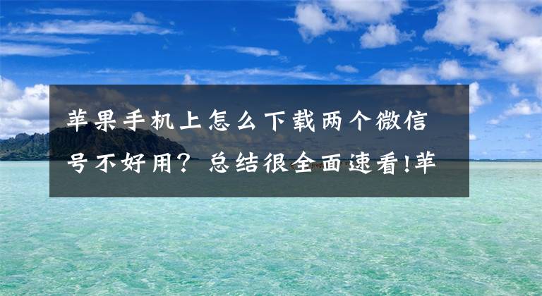 苹果手机上怎么下载两个微信号不好用？总结很全面速看!苹果手机最新系统微信双开多开