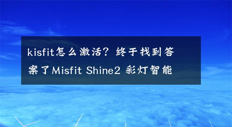 kisfit怎么激活？终于找到答案了Misfit Shine2 彩灯智能手环非专业正经评测文章配图