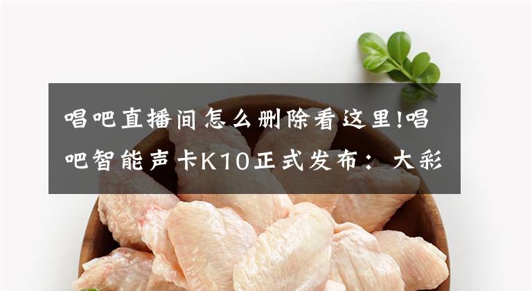 唱吧直播间怎么删除看这里!唱吧智能声卡K10正式发布：大彩屏看见更多好声音文章配图