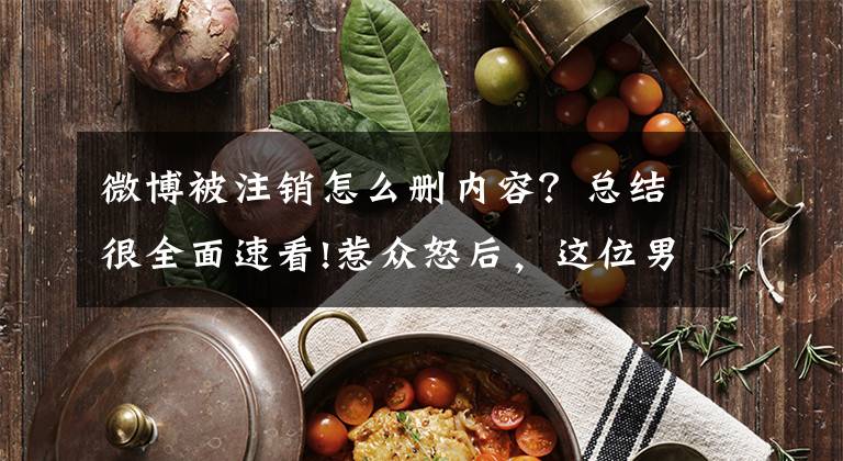 微博被注销怎么删内容？总结很全面速看!惹众怒后，这位男演员注销微博了！文章配图