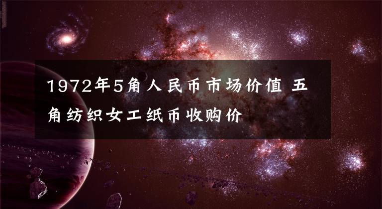 1972年5角人民币市场价值 五角纺织女工纸币收购价