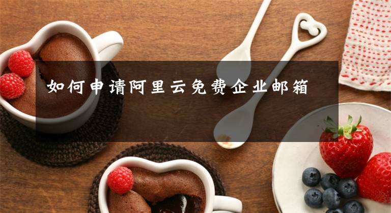 如何申请阿里云免费企业邮箱文章配图