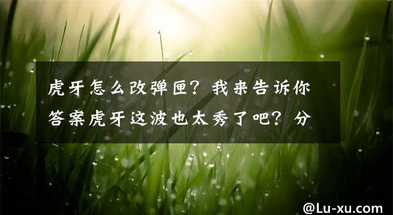 虎牙怎么改弹匣？我来告诉你答案虎牙这波也太秀了吧？分屏直播轻松分辨平底锅，疯狂暗示卢本伟！文章配图