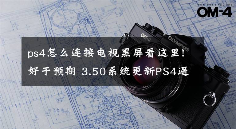 ps4怎么连接电视黑屏看这里!好于预期 3.50系统更新PS4遥控游玩功能评测文章配图