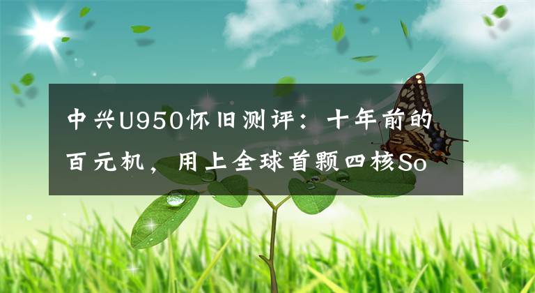 中兴U950怀旧测评：十年前的百元机，用上全球首颗四核SoC文章配图