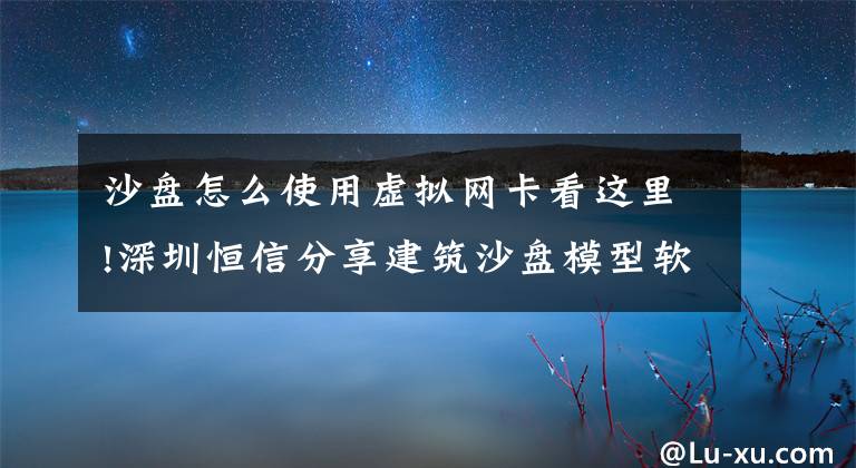 沙盘怎么使用虚拟网卡看这里!深圳恒信分享建筑沙盘模型软件的操作基础