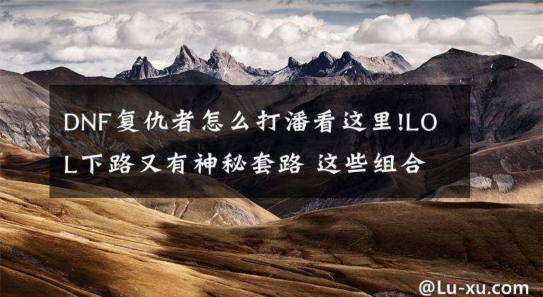 DNF复仇者怎么打潘看这里!LOL下路又有神秘套路 这些组合用完上瘾文章配图