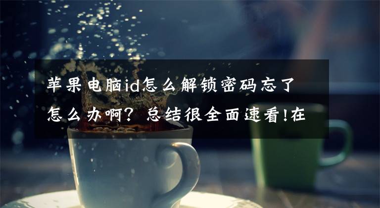 苹果电脑id怎么解锁密码忘了怎么办啊？总结很全面速看!在Mac电脑中忘记管理员密码了如何处理？文章配图
