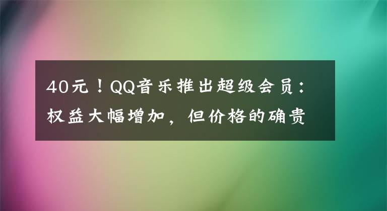 40元！QQ音乐推出超级会员：权益大幅增加，但价格的确贵文章配图