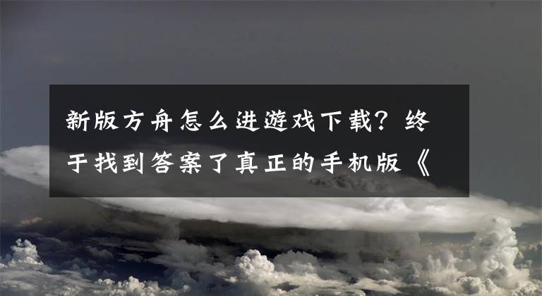 新版方舟怎么进游戏下载？终于找到答案了真正的手机版《方舟》来了！自由耐玩无约束，完美还原端游高品质文章配图