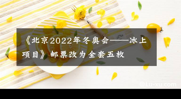 《北京2022年冬奥会——冰上项目》邮票改为全套五枚