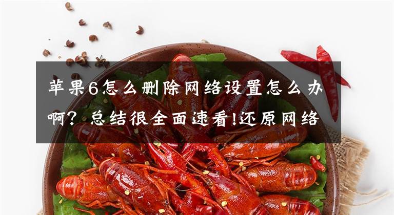 苹果6怎么删除网络设置怎么办啊？总结很全面速看!还原网络设置有影响吗文章配图