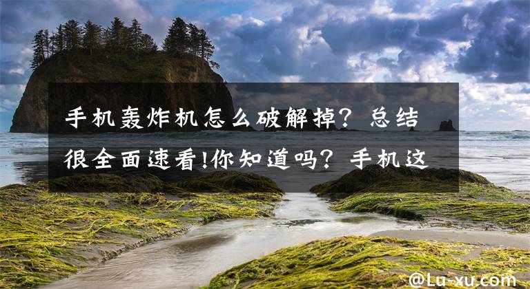 手机轰炸机怎么破解掉？总结很全面速看!你知道吗？手机这个功能开启就能永久告别轰炸骚扰，涨知识文章配图