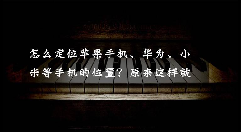 怎么定位苹果手机、华为、小米等手机的位置？原来这样就可以文章配图