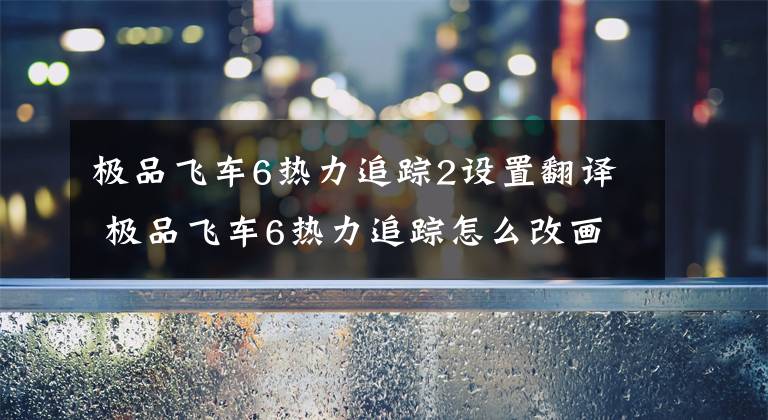 极品飞车6热力追踪2设置翻译 极品飞车6热力追踪怎么改画质