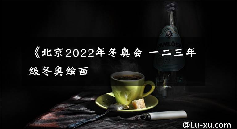 《北京2022年冬奥会 一二三年级冬奥绘画