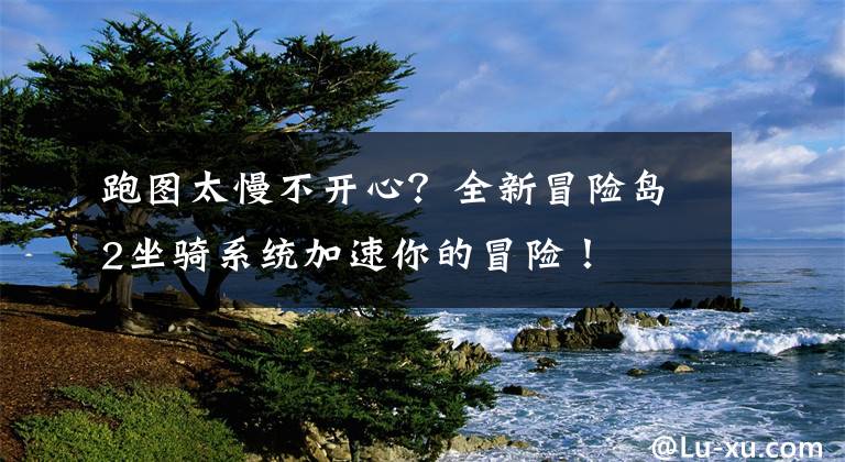 跑图太慢不开心？全新冒险岛2坐骑系统加速你的冒险！文章配图