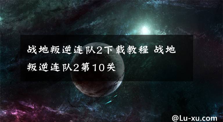 战地叛逆连队2下载教程 战地叛逆连队2第10关