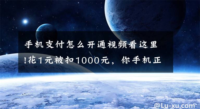 手机支付怎么开通视频看这里!花1元被扣1000元，你手机正被“隔空取钱”