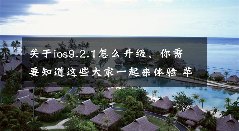 关于ios9.2.1怎么升级，你需要知道这些大家一起来体验 苹果发布 iOS 9.2.1 公测版