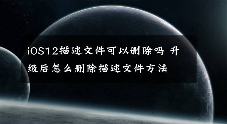 iOS12描述文件可以删除吗 升级后怎么删除描述文件方法文章配图