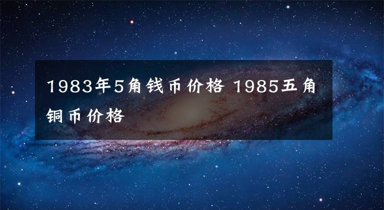 1983年5角钱币价格 1985五角铜币价格