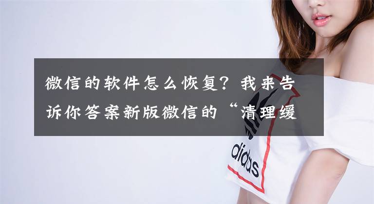 微信的软件怎么恢复？我来告诉你答案新版微信的“清理缓存”功能不见了？原来它藏在了这里！文章配图