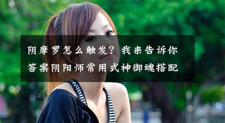 阴摩罗怎么触发？我来告诉你答案阴阳师常用式神御魂搭配简析文章配图