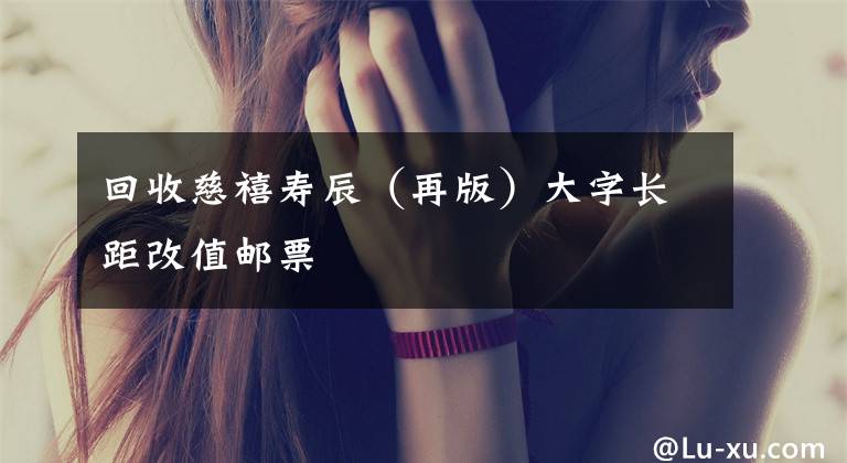 回收慈禧寿辰（再版）大字长距改值邮票文章配图