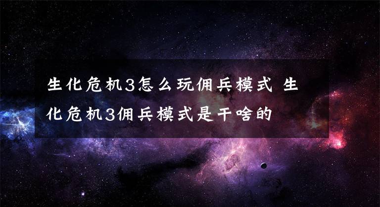 生化危机3怎么玩佣兵模式 生化危机3佣兵模式是干啥的