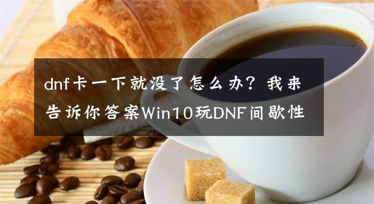 dnf卡一下就没了怎么办？我来告诉你答案Win10玩DNF间歇性卡顿怎么办？Win10系统玩DNF卡顿解决方法文章配图